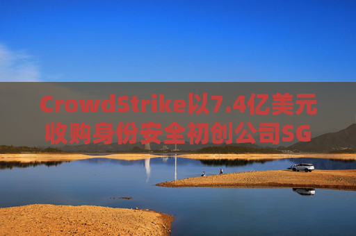 CrowdStrike以7.4亿美元收购身份安全初创公司SGNL