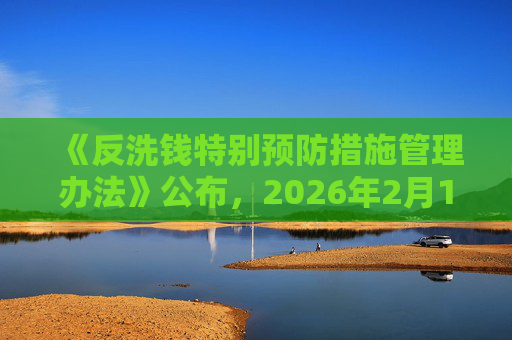《反洗钱特别预防措施管理办法》公布，2026年2月16日起施行