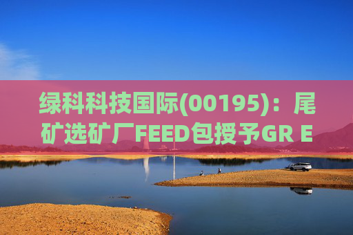 绿科科技国际(00195)：尾矿选矿厂FEED包授予GR Engineering Services Limited