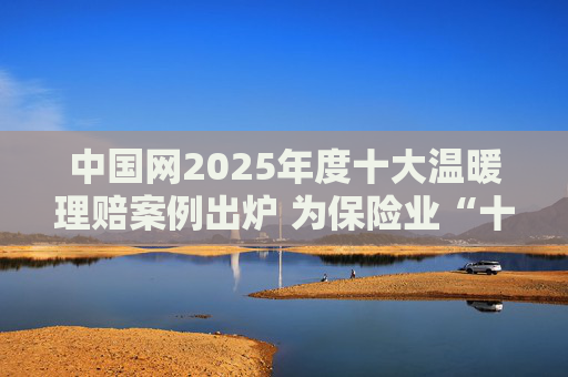 中国网2025年度十大温暖理赔案例出炉 为保险业“十五五”开好局起好步贡献力量