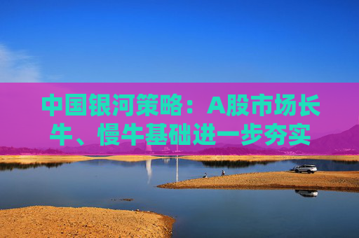 中国银河策略：A股市场长牛、慢牛基础进一步夯实