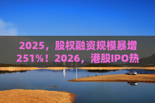 2025，股权融资规模暴增251%！2026，港股IPO热潮延续！