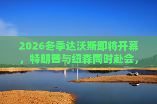2026冬季达沃斯即将开幕，特朗普与纽森同时赴会，或展现美国两级分化