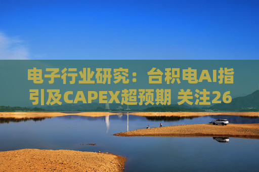 电子行业研究：台积电AI指引及CAPEX超预期 关注26Q1业绩有望超预期方向