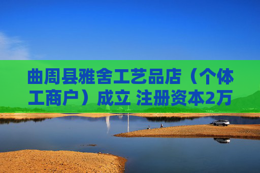 曲周县雅舍工艺品店（个体工商户）成立 注册资本2万人民币