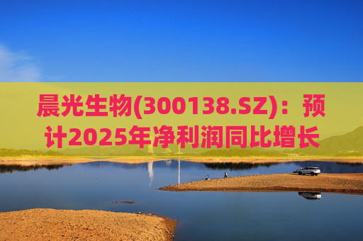 晨光生物(300138.SZ)：预计2025年净利润同比增长272.14%至330.62%