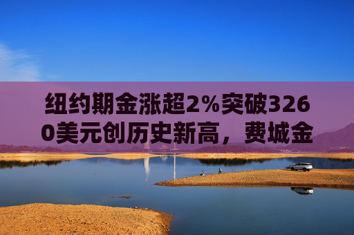 纽约期金涨超2%突破3260美元创历史新高,费城金银指数本周涨超19%  第1张 纽约期金涨超2%突破3260美元创历史新高,费城金银指数本周涨超19%  第1张