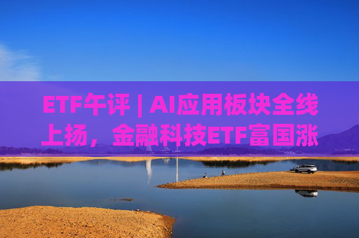 ETF午评 | AI应用板块全线上扬，金融科技ETF富国涨超8%