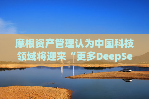 摩根资产管理认为中国科技领域将迎来“更多DeepSeek时刻”