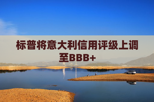 标普将意大利信用评级上调至BBB+