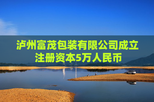 泸州富茂包装有限公司成立 注册资本5万人民币