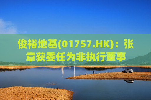 俊裕地基(01757.HK)：张章获委任为非执行董事  第1张