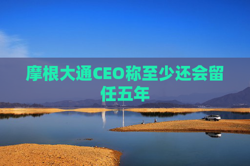 摩根大通CEO称至少还会留任五年
