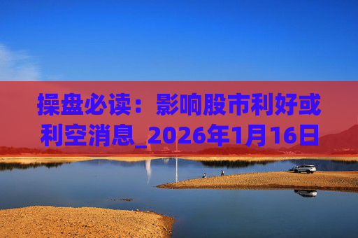 操盘必读：影响股市利好或利空消息_2026年1月16日_财经新闻