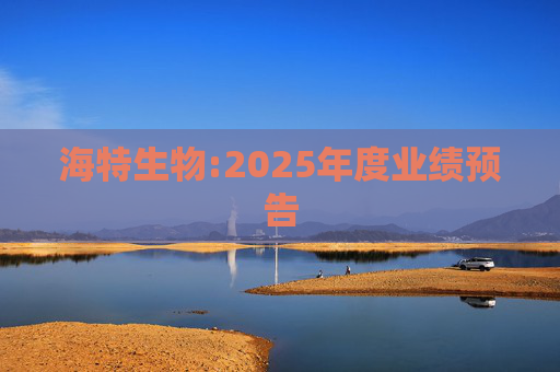 海特生物:2025年度业绩预告