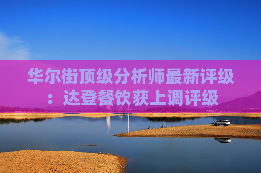 华尔街顶级分析师最新评级：达登餐饮获上调评级