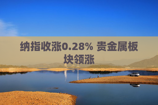 纳指收涨0.28% 贵金属板块领涨