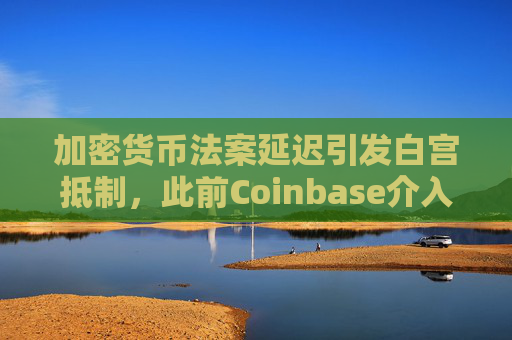 加密货币法案延迟引发白宫抵制，此前Coinbase介入干预