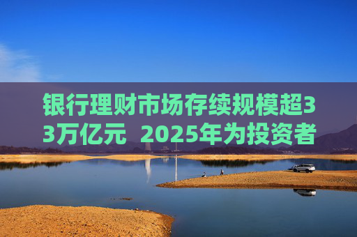 银行理财市场存续规模超33万亿元  2025年为投资者创造收益7303亿元