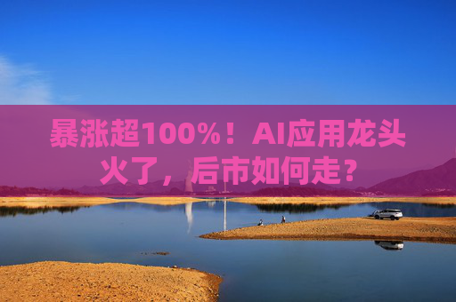 暴涨超100%！AI应用龙头火了，后市如何走？