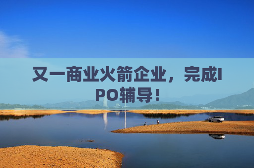 又一商业火箭企业,完成IPO辅导!