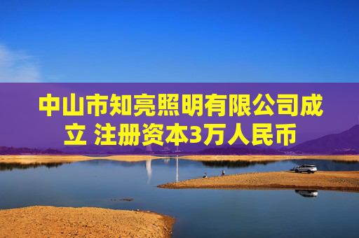 中山市知亮照明有限公司成立 注册资本3万人民币