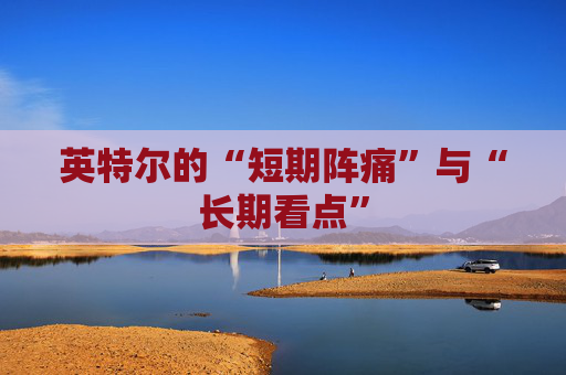 英特尔的“短期阵痛”与“长期看点”