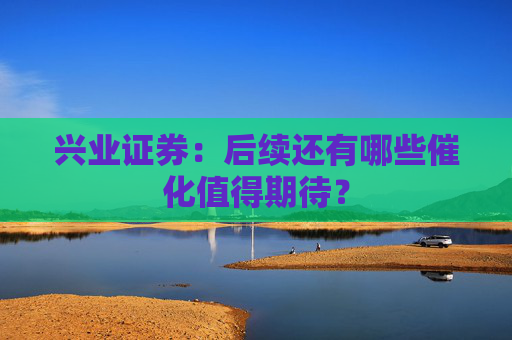 兴业证券：后续还有哪些催化值得期待？