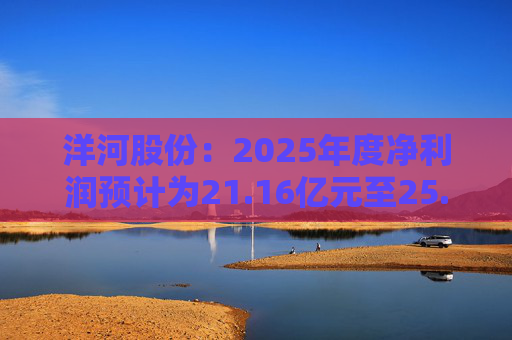 洋河股份：2025年度净利润预计为21.16亿元至25.24亿元，同比下降62.18%至68.30%
