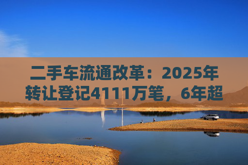 二手车流通改革：2025年转让登记4111万笔，6年超新车量