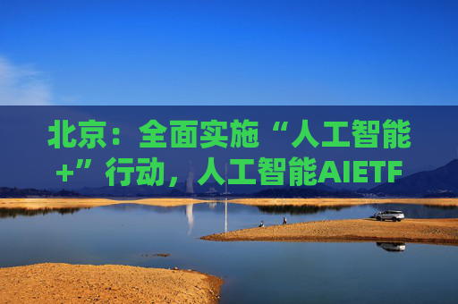 北京：全面实施“人工智能+”行动，人工智能AIETF（515070）持仓股芯原股份大涨超7%