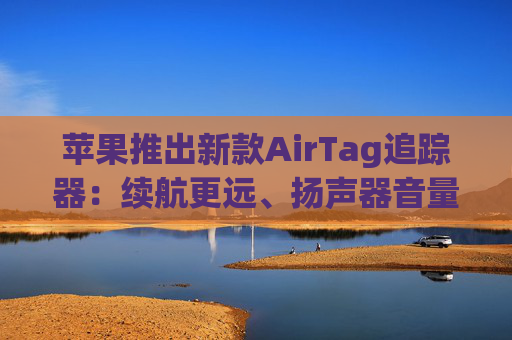 苹果推出新款AirTag追踪器：续航更远、扬声器音量更大