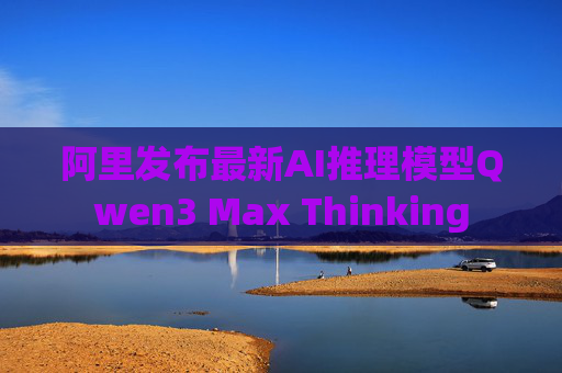 阿里发布最新AI推理模型Qwen3 Max Thinking  第1张