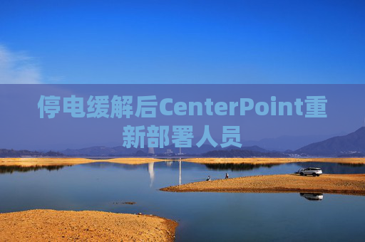 停电缓解后CenterPoint重新部署人员
