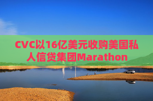 CVC以16亿美元收购美国私人信贷集团Marathon