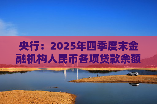 央行：2025年四季度末金融机构人民币各项贷款余额271.91万亿元，同比增长6.4%