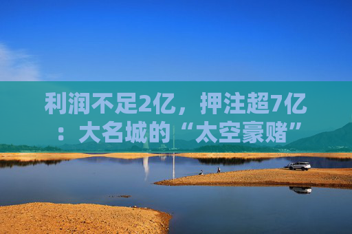 利润不足2亿，押注超7亿：大名城的“太空豪赌”
