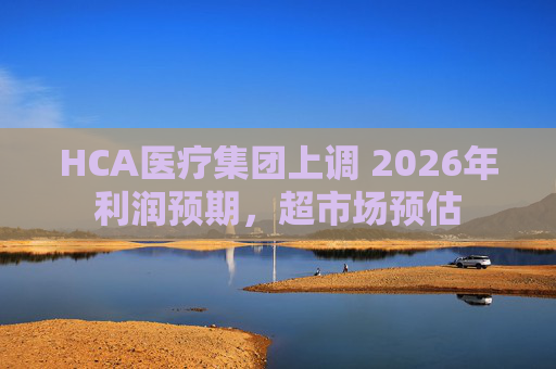 HCA医疗集团上调 2026年利润预期，超市场预估