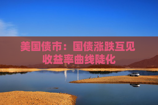 美国债市：国债涨跌互见 收益率曲线陡化