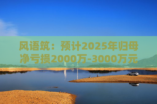 风语筑：预计2025年归母净亏损2000万-3000万元