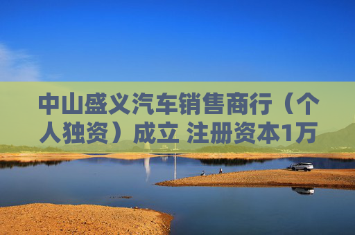 中山盛义汽车销售商行（个人独资）成立 注册资本1万人民币