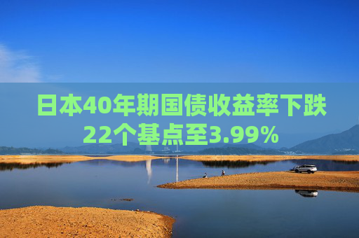 日本40年期国债收益率下跌22个基点至3.99%