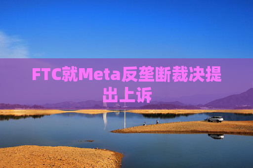 FTC就Meta反垄断裁决提出上诉