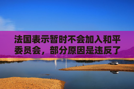 法国表示暂时不会加入和平委员会，部分原因是违反了联合国宪章