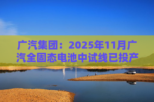 广汽集团：2025年11月广汽全固态电池中试线已投产