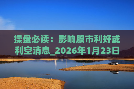 操盘必读：影响股市利好或利空消息_2026年1月23日_财经新闻