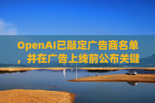 OpenAI已敲定广告商名单，并在广告上线前公布关键细节