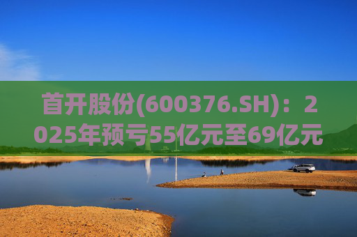 首开股份(600376.SH)：2025年预亏55亿元至69亿元