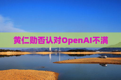 黄仁勋否认对OpenAI不满