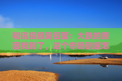 和讯投顾吴钰莹：大跌的原因找到了，这个市场到底怎么了？  第1张